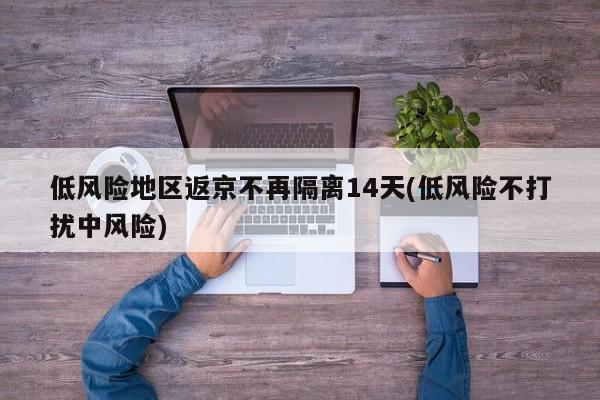 低风险地区返京不再隔离14天(低风险不打扰中风险)
