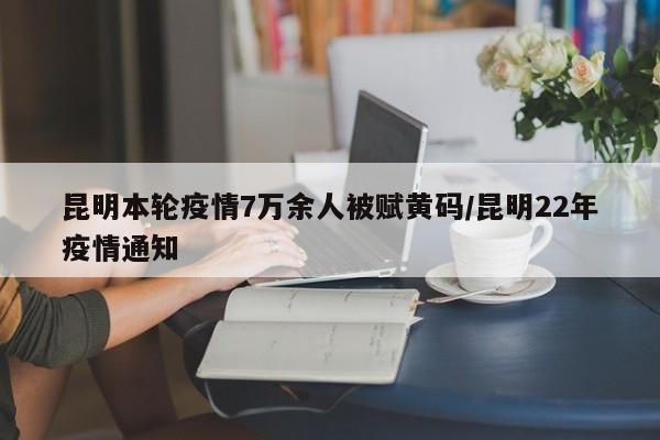 昆明本轮疫情7万余人被赋黄码/昆明22年疫情通知