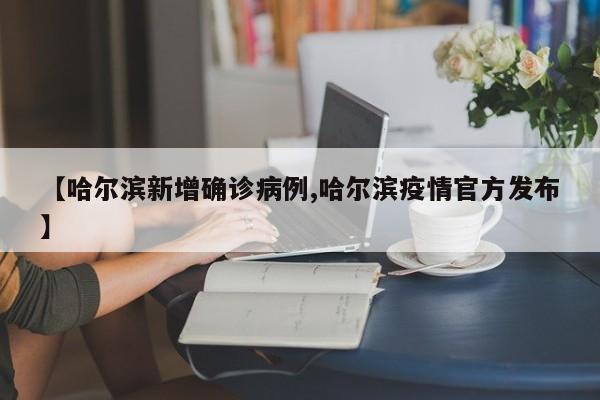 【哈尔滨新增确诊病例,哈尔滨疫情官方发布】
