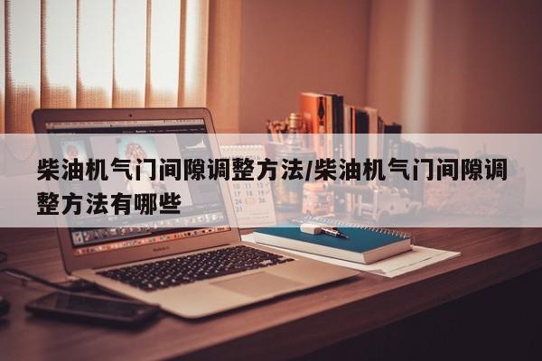 柴油机气门间隙调整方法/柴油机气门间隙调整方法有哪些