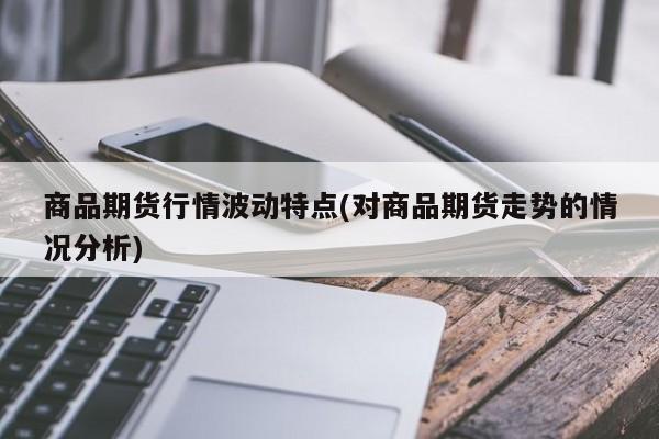 商品期货行情波动特点(对商品期货走势的情况分析)