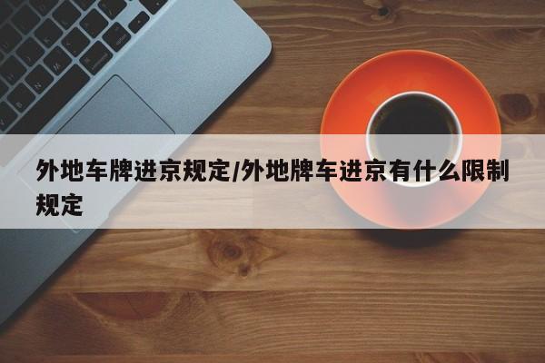外地车牌进京规定/外地牌车进京有什么限制规定