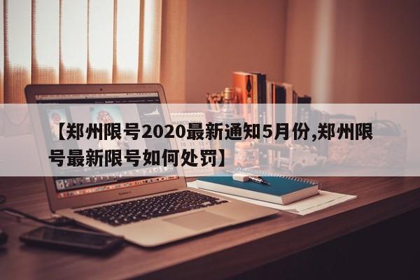 【郑州限号2020最新通知5月份,郑州限号最新限号如何处罚】