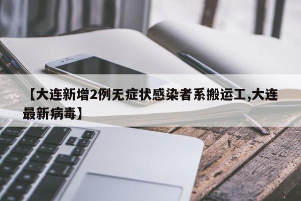 【大连新增2例无症状感染者系搬运工,大连最新病毒】