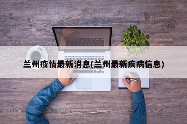 兰州疫情最新消息(兰州最新疾病信息)