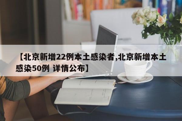 【北京新增22例本土感染者,北京新增本土感染50例 详情公布】
