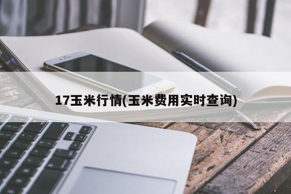 17玉米行情(玉米费用实时查询)