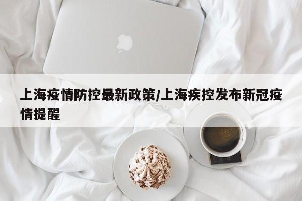上海疫情防控最新政策/上海疾控发布新冠疫情提醒
