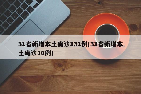 31省新增本土确诊131例(31省新增本土确诊10例)