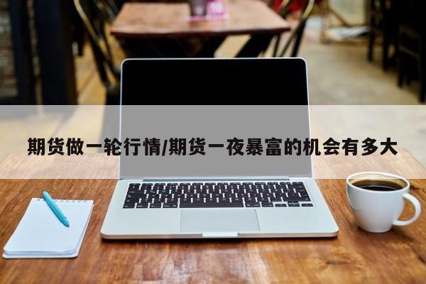 期货做一轮行情/期货一夜暴富的机会有多大