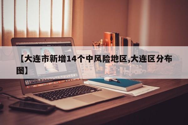 【大连市新增14个中风险地区,大连区分布图】