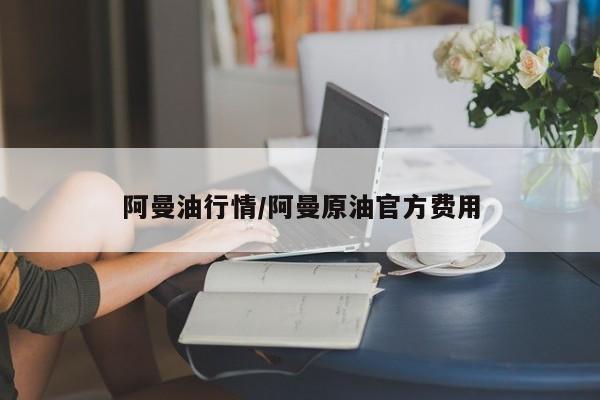阿曼油行情/阿曼原油官方费用