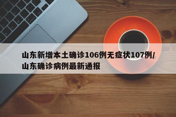山东新增本土确诊106例无症状107例/山东确诊病例最新通报