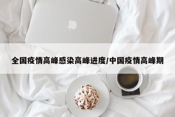 全国疫情高峰感染高峰进度/中国疫情高峰期