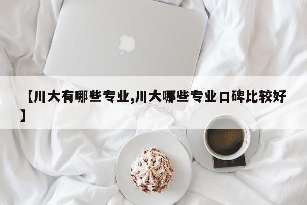 【川大有哪些专业,川大哪些专业口碑比较好】