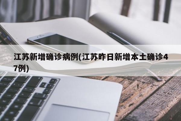 江苏新增确诊病例(江苏昨日新增本土确诊47例)