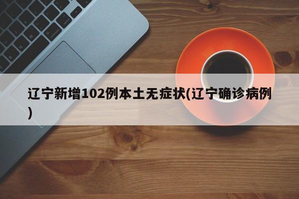 辽宁新增102例本土无症状(辽宁确诊病例)
