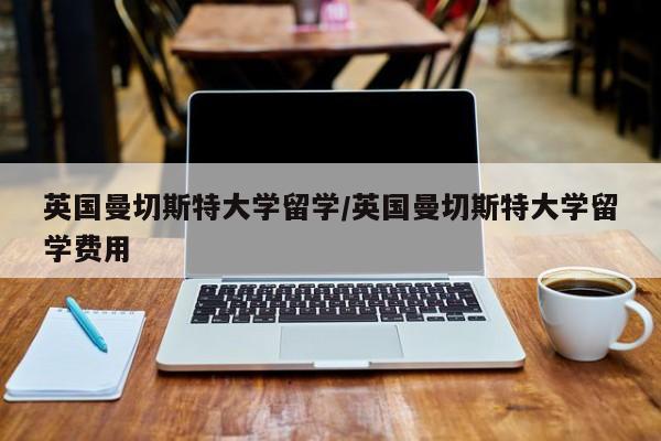 英国曼切斯特大学留学/英国曼切斯特大学留学费用