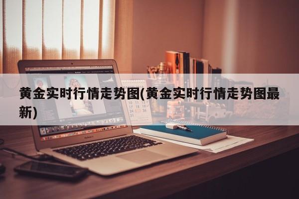 黄金实时行情走势图(黄金实时行情走势图最新)