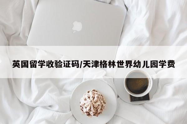 英国留学收验证码/天津格林世界幼儿园学费