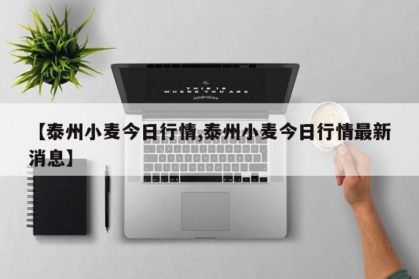 【泰州小麦今日行情,泰州小麦今日行情最新消息】