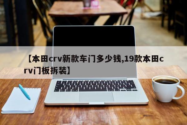 【本田crv新款车门多少钱,19款本田crv门板拆装】