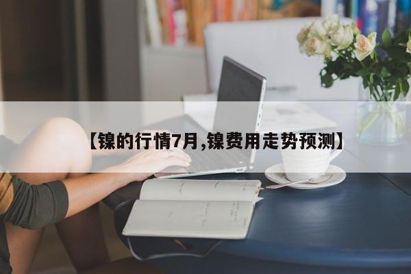 【镍的行情7月,镍费用走势预测】