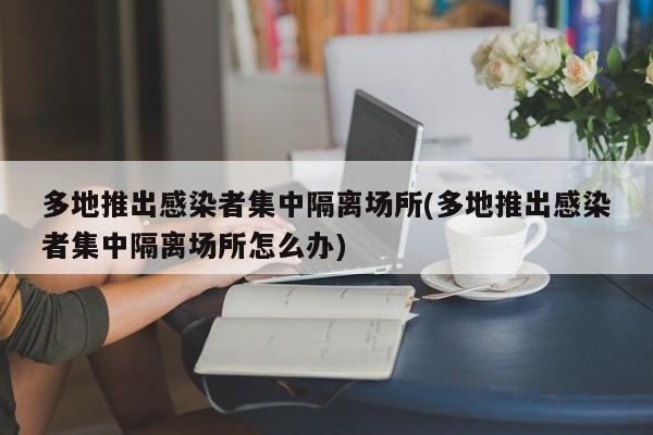 多地推出感染者集中隔离场所(多地推出感染者集中隔离场所怎么办)