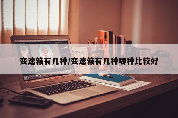 变速箱有几种/变速箱有几种哪种比较好