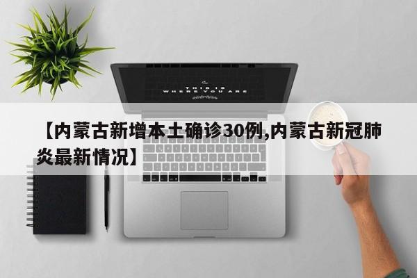 【内蒙古新增本土确诊30例,内蒙古新冠肺炎最新情况】