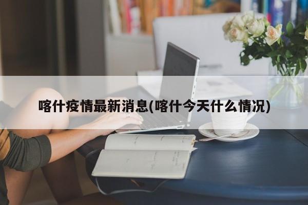 喀什疫情最新消息(喀什今天什么情况)