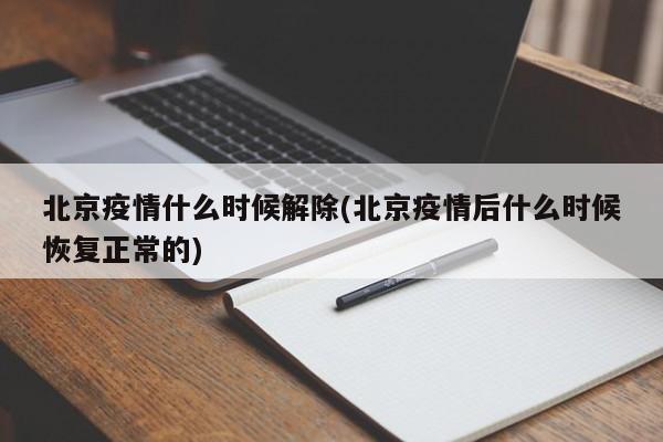 北京疫情什么时候解除(北京疫情后什么时候恢复正常的)