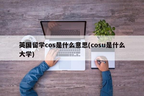 英国留学cos是什么意思(cosu是什么大学)