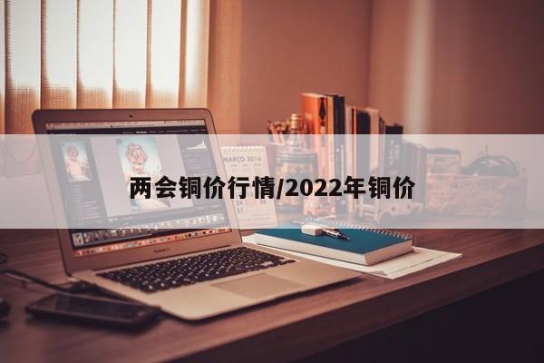 两会铜价行情/2022年铜价