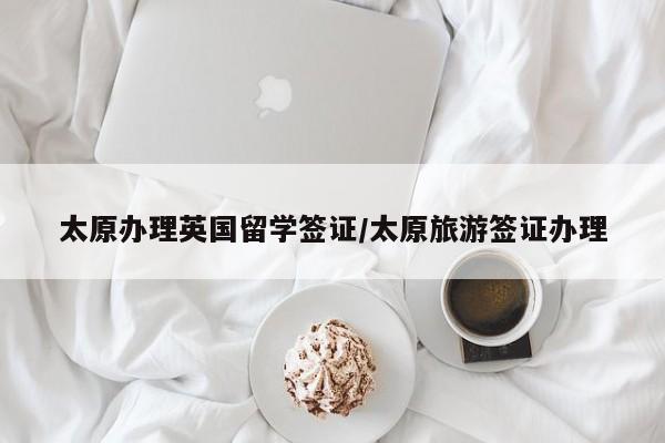 太原办理英国留学签证/太原旅游签证办理