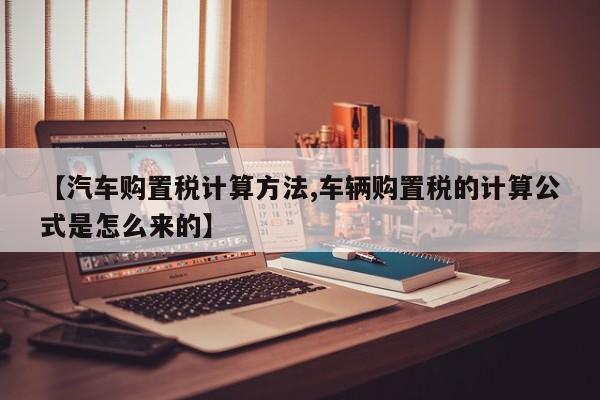 【汽车购置税计算方法,车辆购置税的计算公式是怎么来的】