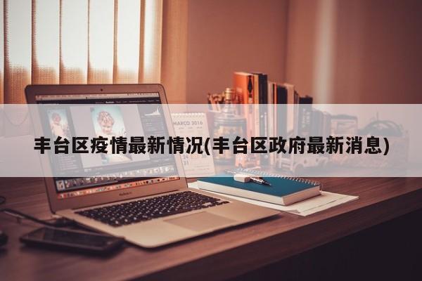 丰台区疫情最新情况(丰台区政府最新消息)