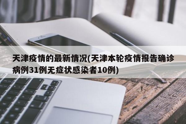 天津疫情的最新情况(天津本轮疫情报告确诊病例31例无症状感染者10例)
