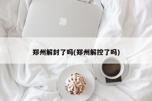 郑州解封了吗(郑州解控了吗)