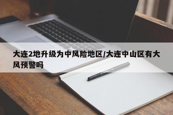 大连2地升级为中风险地区/大连中山区有大风预警吗