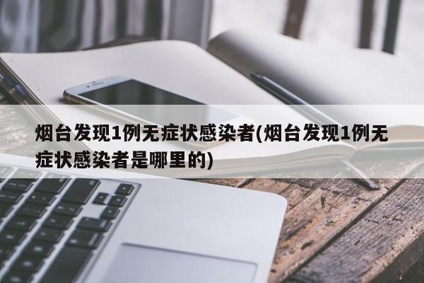 烟台发现1例无症状感染者(烟台发现1例无症状感染者是哪里的)