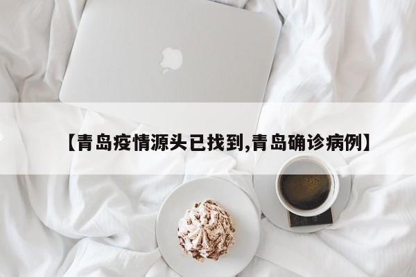 【青岛疫情源头已找到,青岛确诊病例】