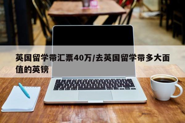 英国留学带汇票40万/去英国留学带多大面值的英镑