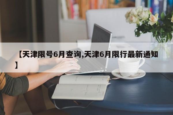 【天津限号6月查询,天津6月限行最新通知】