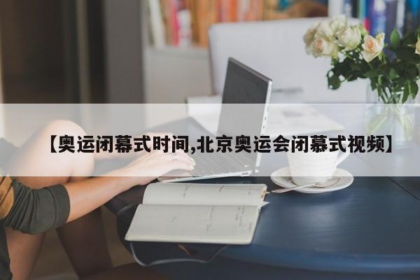 【奥运闭幕式时间,北京奥运会闭慕式视频】