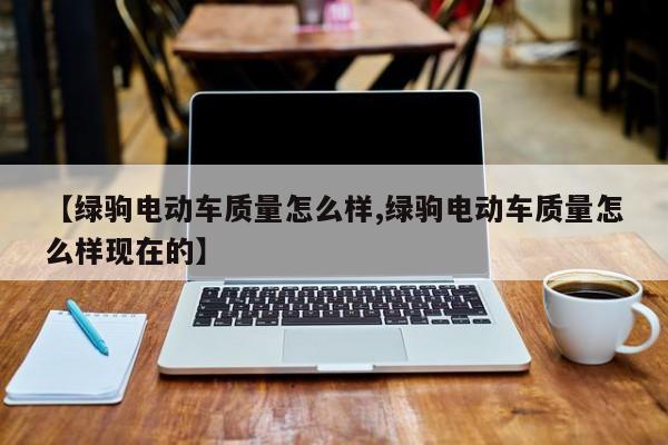 【绿驹电动车质量怎么样,绿驹电动车质量怎么样现在的】