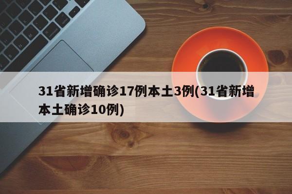 31省新增确诊17例本土3例(31省新增本土确诊10例)