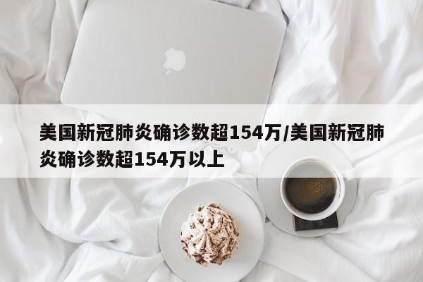 美国新冠肺炎确诊数超154万/美国新冠肺炎确诊数超154万以上