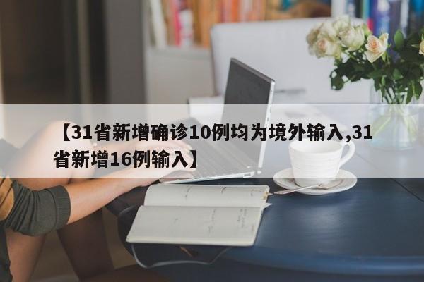 【31省新增确诊10例均为境外输入,31省新增16例输入】