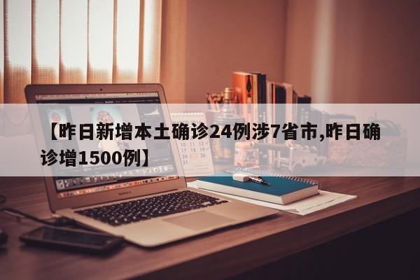 【昨日新增本土确诊24例涉7省市,昨日确诊增1500例】